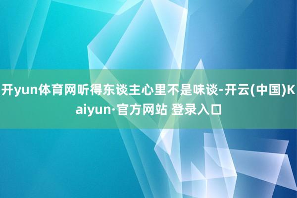 开yun体育网听得东谈主心里不是味谈-开云(中国)Kaiyun·官方网站 登录入口