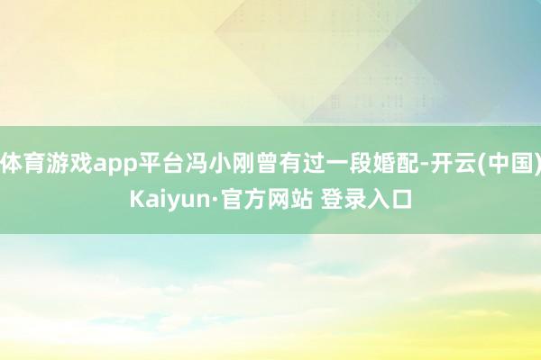 体育游戏app平台冯小刚曾有过一段婚配-开云(中国)Kaiyun·官方网站 登录入口