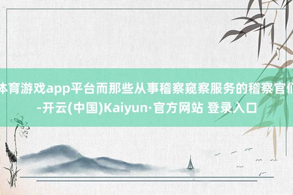 体育游戏app平台而那些从事稽察窥察服务的稽察官们-开云(中国)Kaiyun·官方网站 登录入口