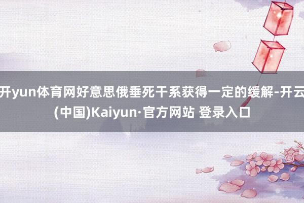 开yun体育网好意思俄垂死干系获得一定的缓解-开云(中国)Kaiyun·官方网站 登录入口