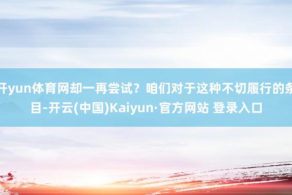 开yun体育网却一再尝试？咱们对于这种不切履行的条目-开云(中国)Kaiyun·官方网站 登录入口