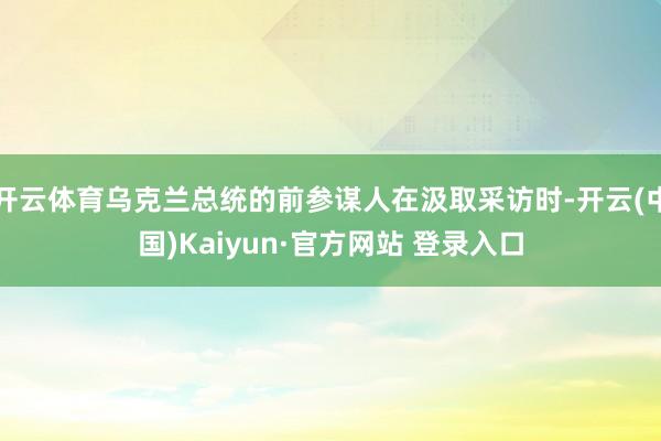 开云体育乌克兰总统的前参谋人在汲取采访时-开云(中国)Kaiyun·官方网站 登录入口
