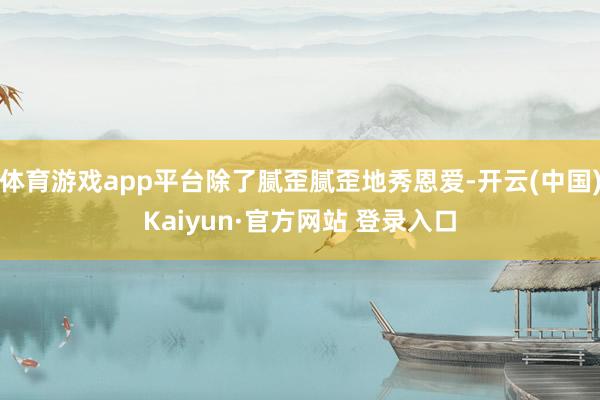体育游戏app平台除了腻歪腻歪地秀恩爱-开云(中国)Kaiyun·官方网站 登录入口