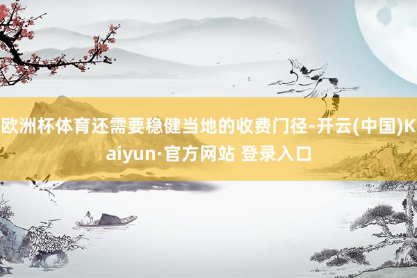 欧洲杯体育还需要稳健当地的收费门径-开云(中国)Kaiyun·官方网站 登录入口