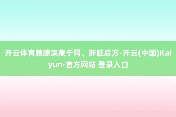 开云体育胰腺深藏于胃、肝脏后方-开云(中国)Kaiyun·官方网站 登录入口