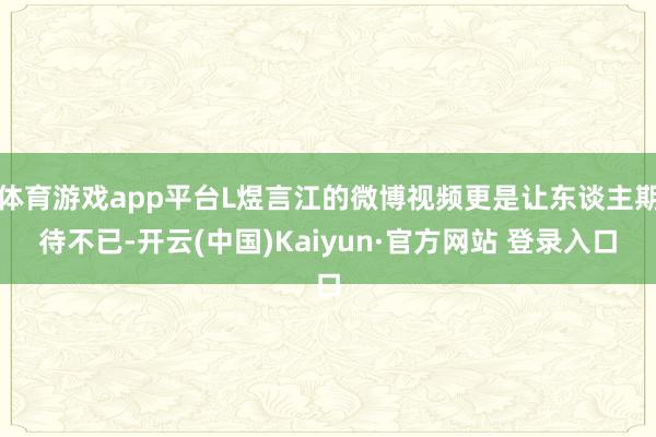 体育游戏app平台L煜言江的微博视频更是让东谈主期待不已-开云(中国)Kaiyun·官方网站 登录入口
