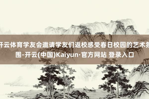 开云体育学友会邀请学友们返校感受春日校园的艺术氛围-开云(中国)Kaiyun·官方网站 登录入口