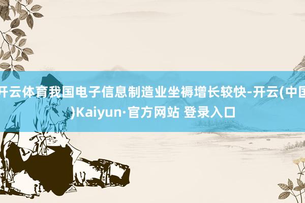 开云体育我国电子信息制造业坐褥增长较快-开云(中国)Kaiyun·官方网站 登录入口