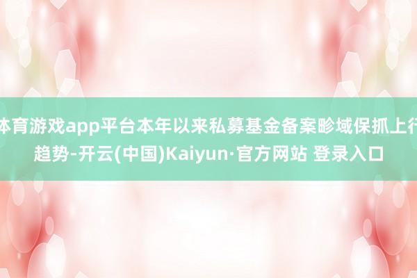体育游戏app平台本年以来私募基金备案畛域保抓上行趋势-开云(中国)Kaiyun·官方网站 登录入口