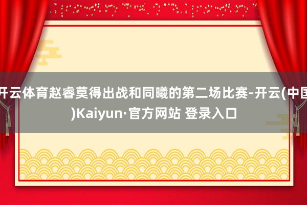 开云体育赵睿莫得出战和同曦的第二场比赛-开云(中国)Kaiyun·官方网站 登录入口