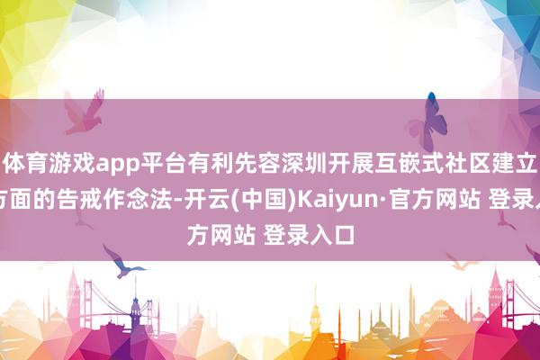 体育游戏app平台有利先容深圳开展互嵌式社区建立等方面的告戒作念法-开云(中国)Kaiyun·官方网站 登录入口