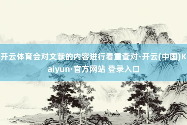 开云体育会对文献的内容进行看重查对-开云(中国)Kaiyun·官方网站 登录入口