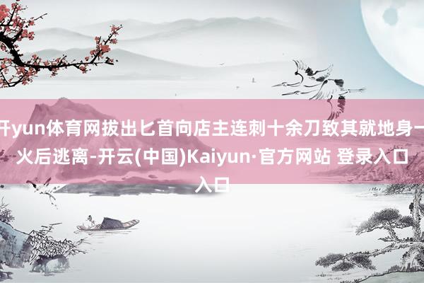 开yun体育网拔出匕首向店主连刺十余刀致其就地身一火后逃离-开云(中国)Kaiyun·官方网站 登录入口