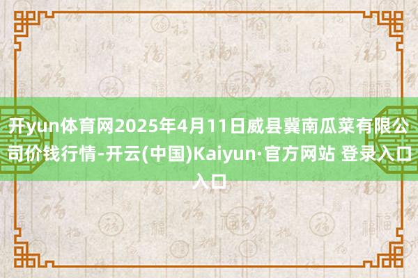 开yun体育网2025年4月11日威县冀南瓜菜有限公司价钱行情-开云(中国)Kaiyun·官方网站 登录入口