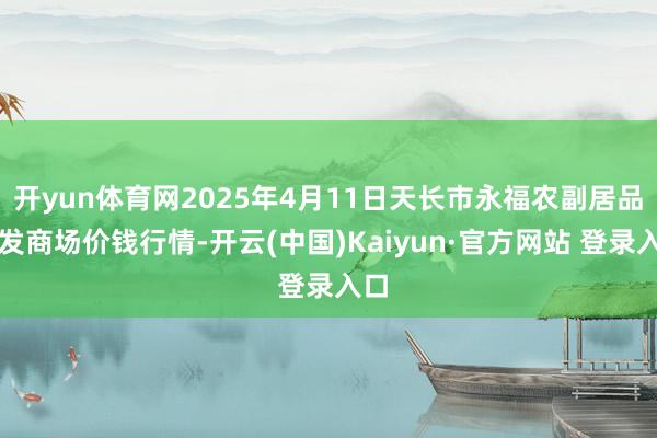 开yun体育网2025年4月11日天长市永福农副居品批发商场价钱行情-开云(中国)Kaiyun·官方网站 登录入口