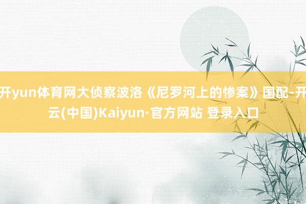 开yun体育网大侦察波洛《尼罗河上的惨案》国配-开云(中国)Kaiyun·官方网站 登录入口
