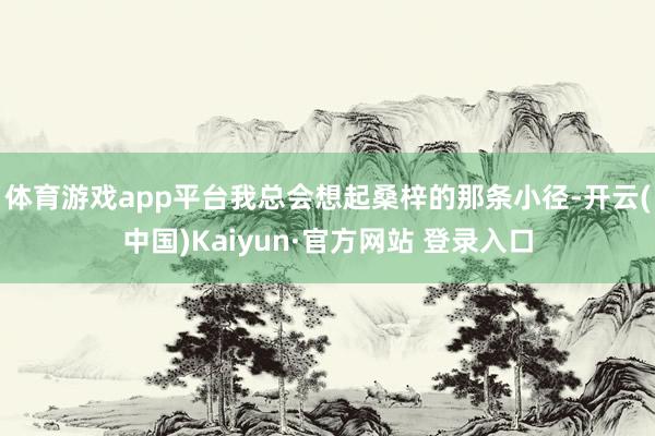 体育游戏app平台我总会想起桑梓的那条小径-开云(中国)Kaiyun·官方网站 登录入口