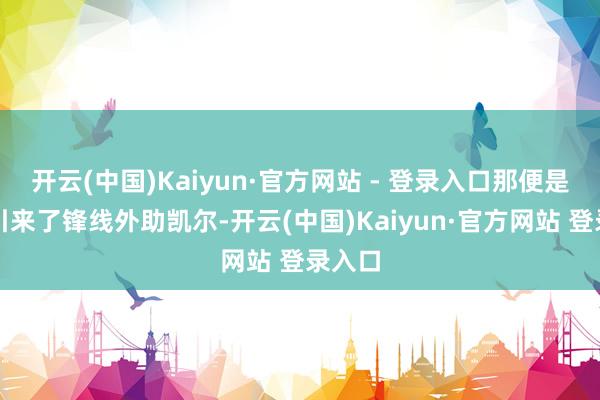 开云(中国)Kaiyun·官方网站 - 登录入口那便是再行引来了锋线外助凯尔-开云(中国)Kaiyun·官方网站 登录入口