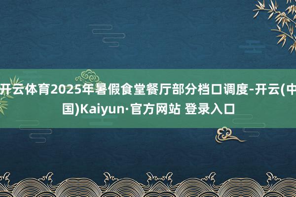 开云体育2025年暑假食堂餐厅部分档口调度-开云(中国)Kaiyun·官方网站 登录入口