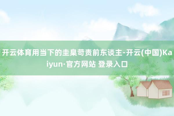 开云体育用当下的圭臬苛责前东谈主-开云(中国)Kaiyun·官方网站 登录入口