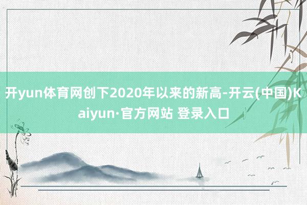 开yun体育网创下2020年以来的新高-开云(中国)Kaiyun·官方网站 登录入口