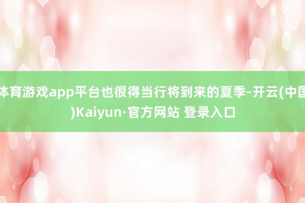体育游戏app平台也很得当行将到来的夏季-开云(中国)Kaiyun·官方网站 登录入口