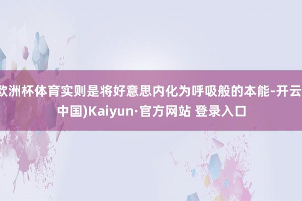 欧洲杯体育实则是将好意思内化为呼吸般的本能-开云(中国)Kaiyun·官方网站 登录入口