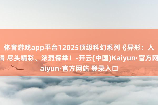 体育游戏app平台12025顶级科幻系列《异形：入侵蓝星》高清 尽头精彩、浓烈保举！-开云(中国)Kaiyun·官方网站 登录入口