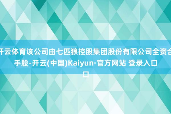 开云体育该公司由七匹狼控股集团股份有限公司全资合手股-开云(中国)Kaiyun·官方网站 登录入口