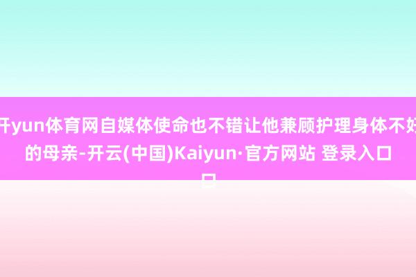 开yun体育网自媒体使命也不错让他兼顾护理身体不好的母亲-开云(中国)Kaiyun·官方网站 登录入口