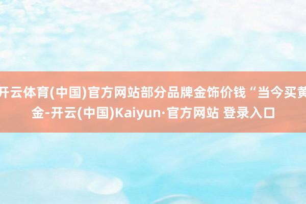 开云体育(中国)官方网站部分品牌金饰价钱“当今买黄金-开云(中国)Kaiyun·官方网站 登录入口