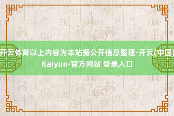 开云体育以上内容为本站据公开信息整理-开云(中国)Kaiyun·官方网站 登录入口