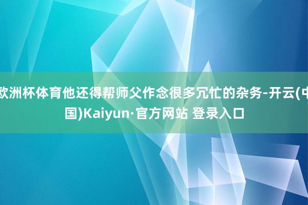 欧洲杯体育他还得帮师父作念很多冗忙的杂务-开云(中国)Kaiyun·官方网站 登录入口