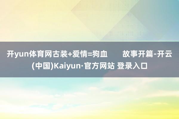 开yun体育网古装+爱情=狗血       故事开篇-开云(中国)Kaiyun·官方网站 登录入口