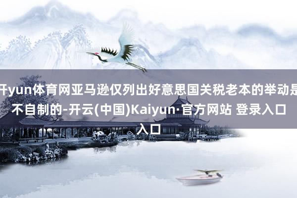 开yun体育网亚马逊仅列出好意思国关税老本的举动是不自制的-开云(中国)Kaiyun·官方网站 登录入口