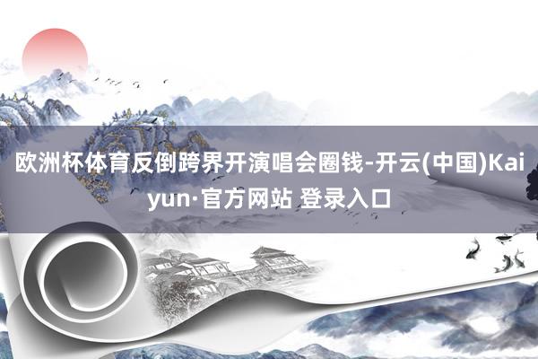 欧洲杯体育反倒跨界开演唱会圈钱-开云(中国)Kaiyun·官方网站 登录入口