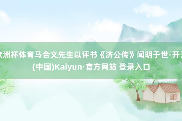 欧洲杯体育马合义先生以评书《济公传》闻明于世-开云(中国)Kaiyun·官方网站 登录入口