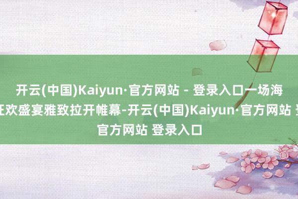 开云(中国)Kaiyun·官方网站 - 登录入口一场海鲜界的狂欢盛宴雅致拉开帷幕-开云(中国)Kaiyun·官方网站 登录入口