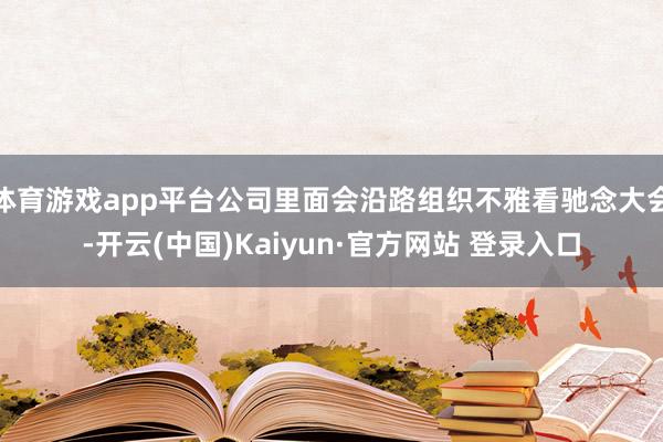 体育游戏app平台公司里面会沿路组织不雅看驰念大会-开云(中国)Kaiyun·官方网站 登录入口