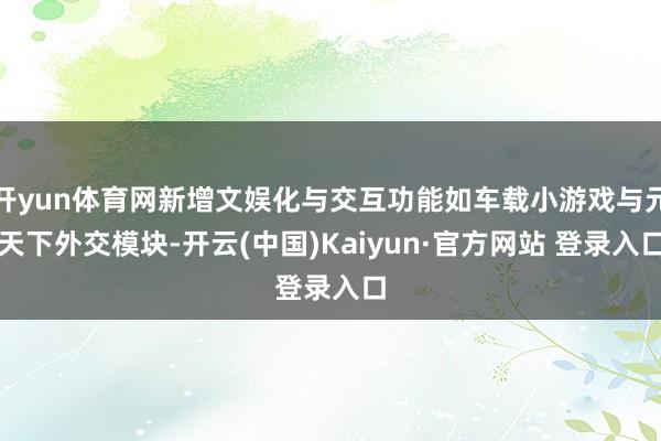 开yun体育网新增文娱化与交互功能如车载小游戏与元天下外交模块-开云(中国)Kaiyun·官方网站 登录入口