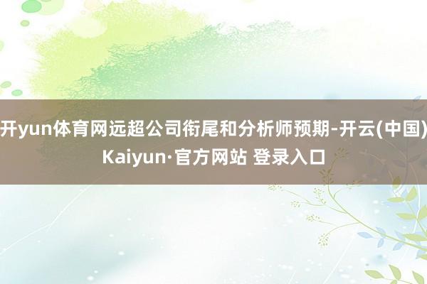 开yun体育网远超公司衔尾和分析师预期-开云(中国)Kaiyun·官方网站 登录入口