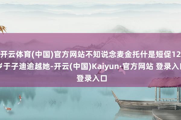 开云体育(中国)官方网站不知说念麦金托什是短促12岁于子迪逾越她-开云(中国)Kaiyun·官方网站 登录入口