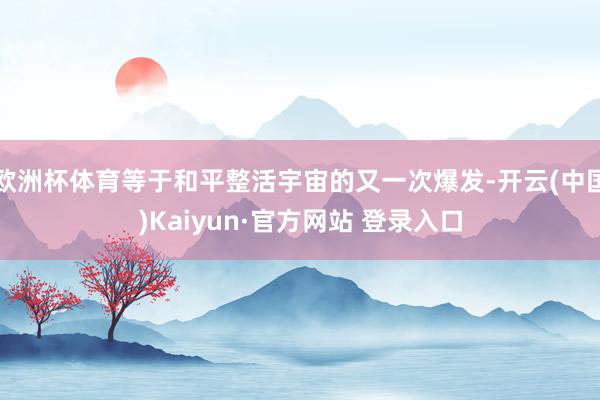 欧洲杯体育等于和平整活宇宙的又一次爆发-开云(中国)Kaiyun·官方网站 登录入口