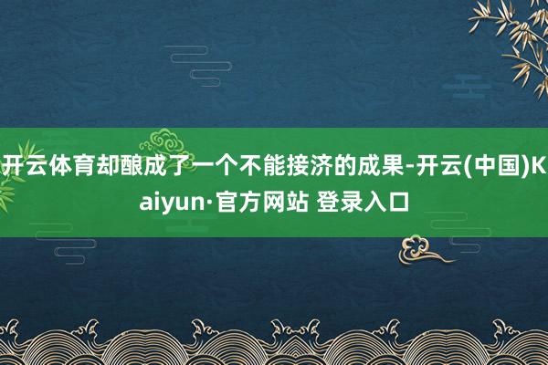开云体育却酿成了一个不能接济的成果-开云(中国)Kaiyun·官方网站 登录入口