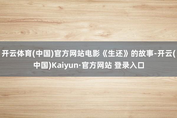 开云体育(中国)官方网站　　电影《生还》的故事-开云(中国)Kaiyun·官方网站 登录入口
