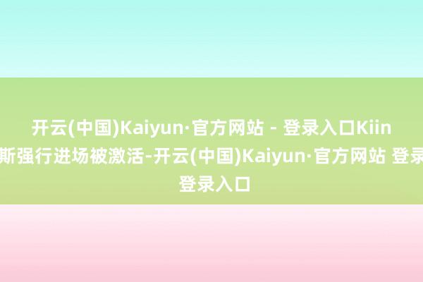 开云(中国)Kaiyun·官方网站 - 登录入口Kiin贾克斯强行进场被激活-开云(中国)Kaiyun·官方网站 登录入口