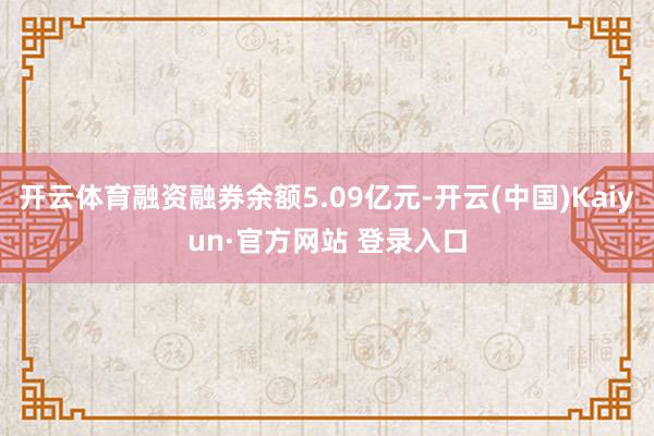 开云体育融资融券余额5.09亿元-开云(中国)Kaiyun·官方网站 登录入口