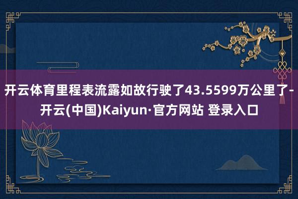 开云体育里程表流露如故行驶了43.5599万公里了-开云(中国)Kaiyun·官方网站 登录入口