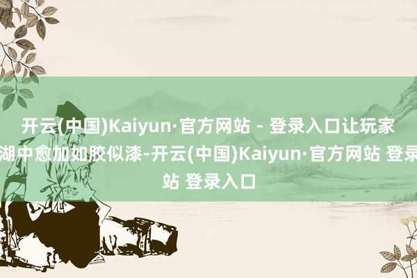 开云(中国)Kaiyun·官方网站 - 登录入口让玩家在江湖中愈加如胶似漆-开云(中国)Kaiyun·官方网站 登录入口