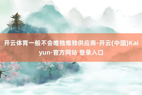 开云体育一般不会唯独唯独供应商-开云(中国)Kaiyun·官方网站 登录入口